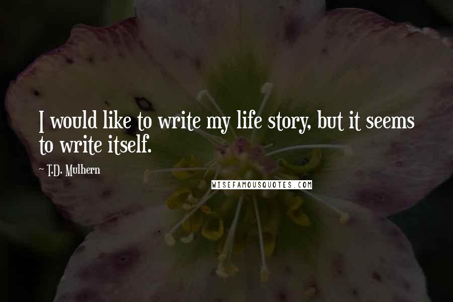 T.D. Mulhern Quotes: I would like to write my life story, but it seems to write itself.