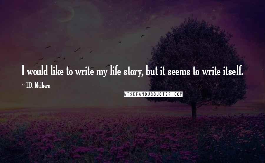 T.D. Mulhern Quotes: I would like to write my life story, but it seems to write itself.