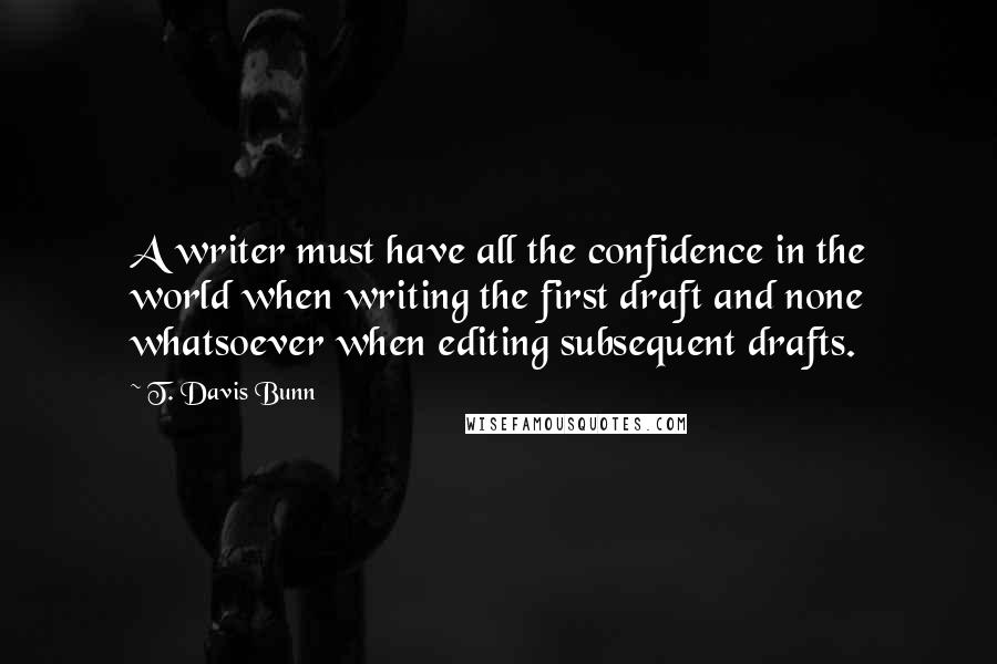 T. Davis Bunn Quotes: A writer must have all the confidence in the world when writing the first draft and none whatsoever when editing subsequent drafts.