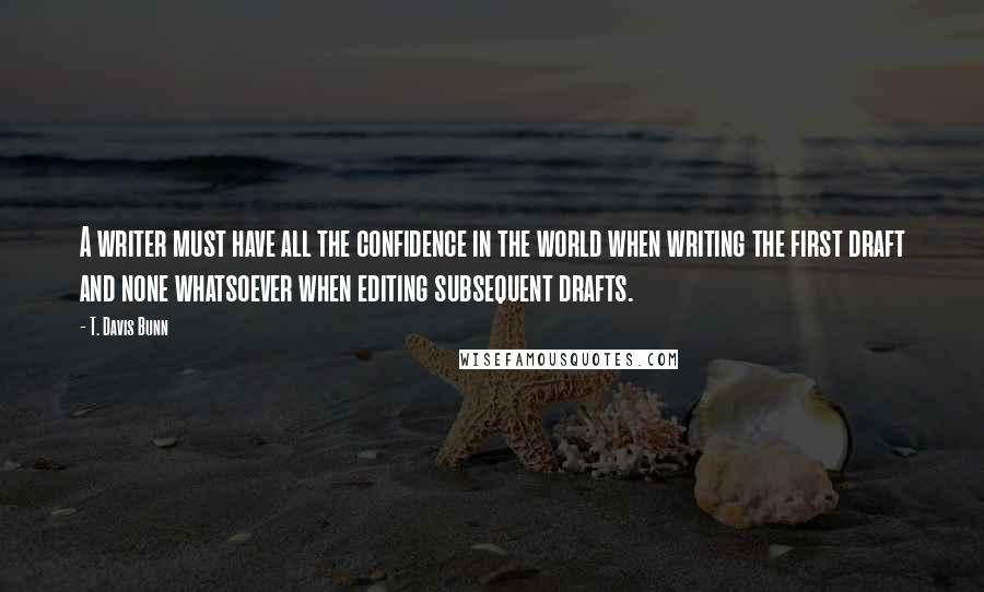 T. Davis Bunn Quotes: A writer must have all the confidence in the world when writing the first draft and none whatsoever when editing subsequent drafts.