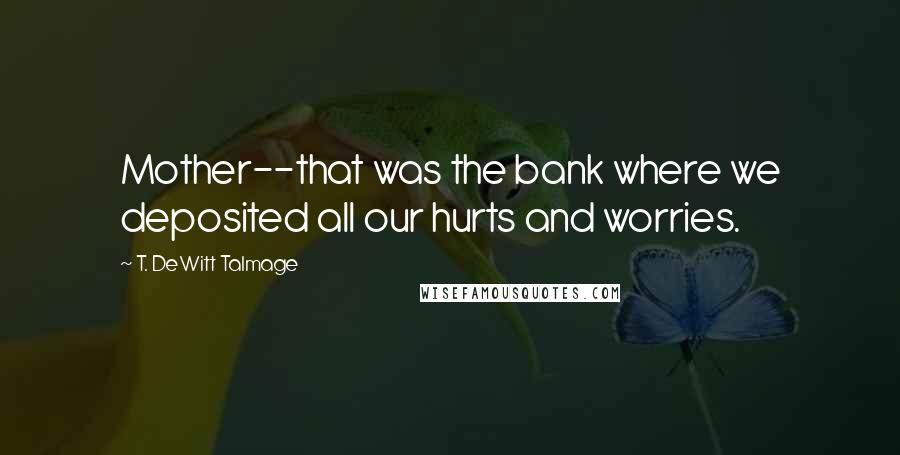 T. DeWitt Talmage Quotes: Mother--that was the bank where we deposited all our hurts and worries.