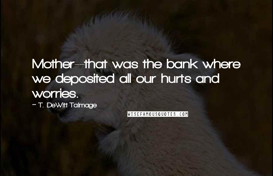 T. DeWitt Talmage Quotes: Mother--that was the bank where we deposited all our hurts and worries.