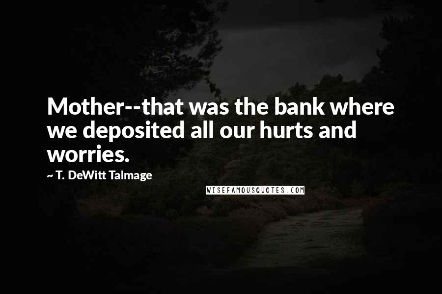 T. DeWitt Talmage Quotes: Mother--that was the bank where we deposited all our hurts and worries.
