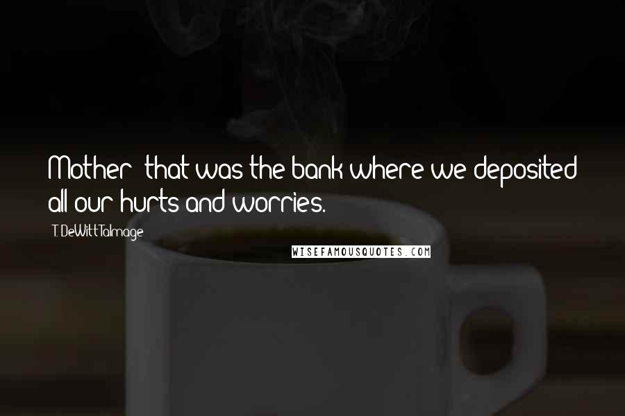 T. DeWitt Talmage Quotes: Mother--that was the bank where we deposited all our hurts and worries.