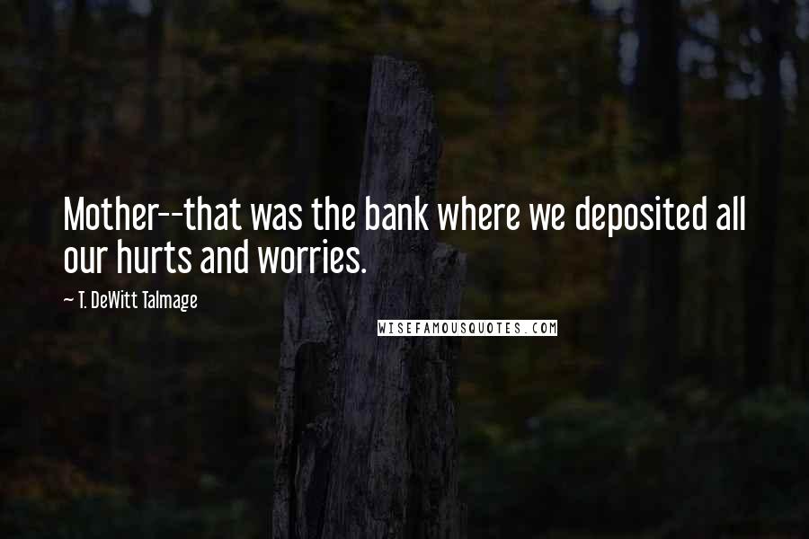 T. DeWitt Talmage Quotes: Mother--that was the bank where we deposited all our hurts and worries.