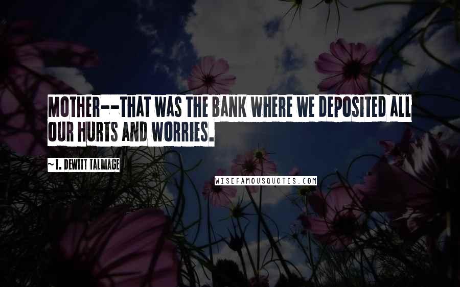 T. DeWitt Talmage Quotes: Mother--that was the bank where we deposited all our hurts and worries.