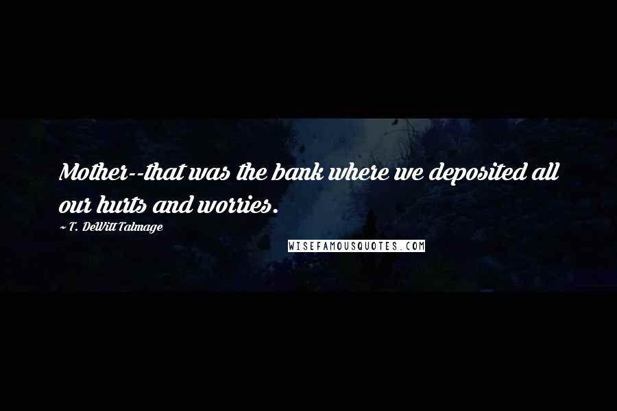 T. DeWitt Talmage Quotes: Mother--that was the bank where we deposited all our hurts and worries.