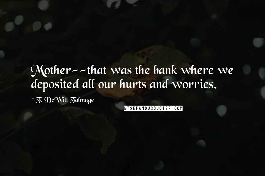 T. DeWitt Talmage Quotes: Mother--that was the bank where we deposited all our hurts and worries.