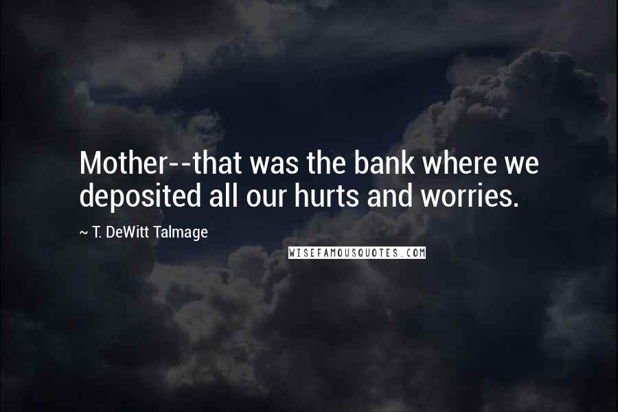 T. DeWitt Talmage Quotes: Mother--that was the bank where we deposited all our hurts and worries.