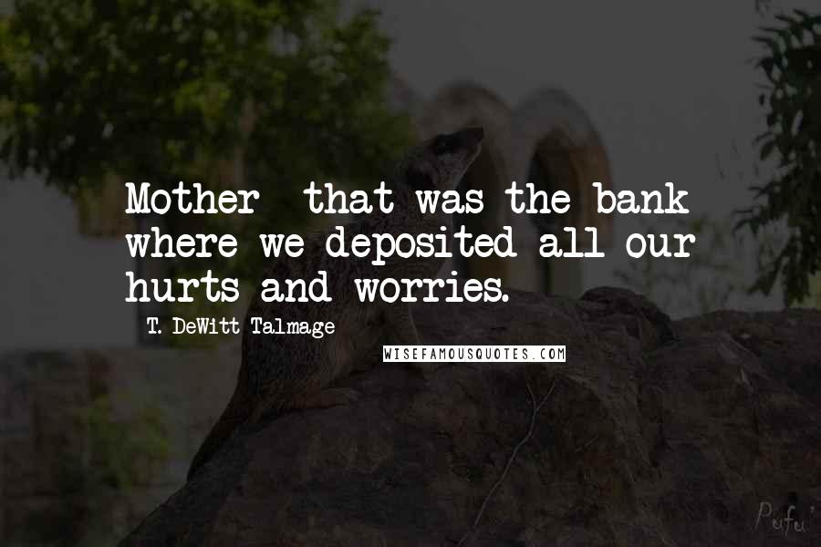 T. DeWitt Talmage Quotes: Mother--that was the bank where we deposited all our hurts and worries.