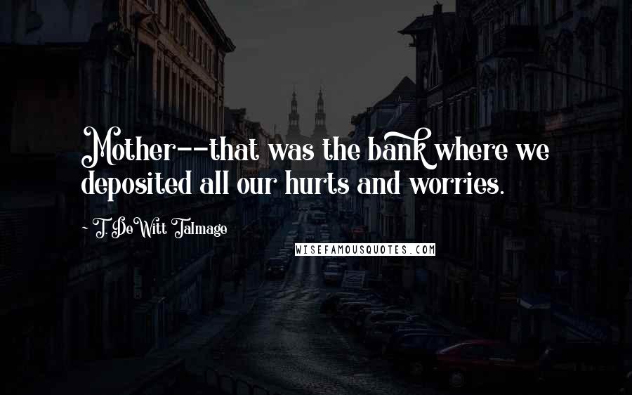 T. DeWitt Talmage Quotes: Mother--that was the bank where we deposited all our hurts and worries.