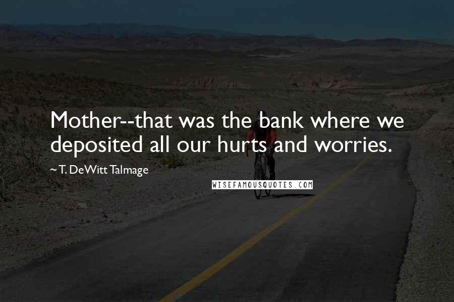 T. DeWitt Talmage Quotes: Mother--that was the bank where we deposited all our hurts and worries.