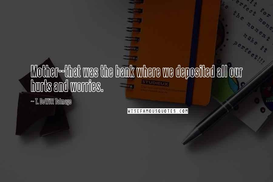 T. DeWitt Talmage Quotes: Mother--that was the bank where we deposited all our hurts and worries.
