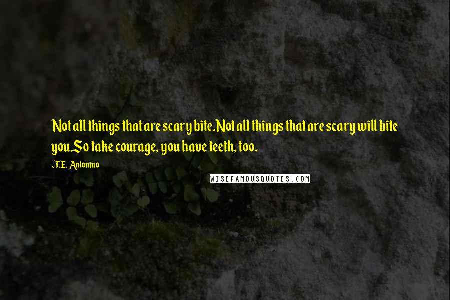 T.E. Antonino Quotes: Not all things that are scary bite.Not all things that are scary will bite you.So take courage, you have teeth, too.