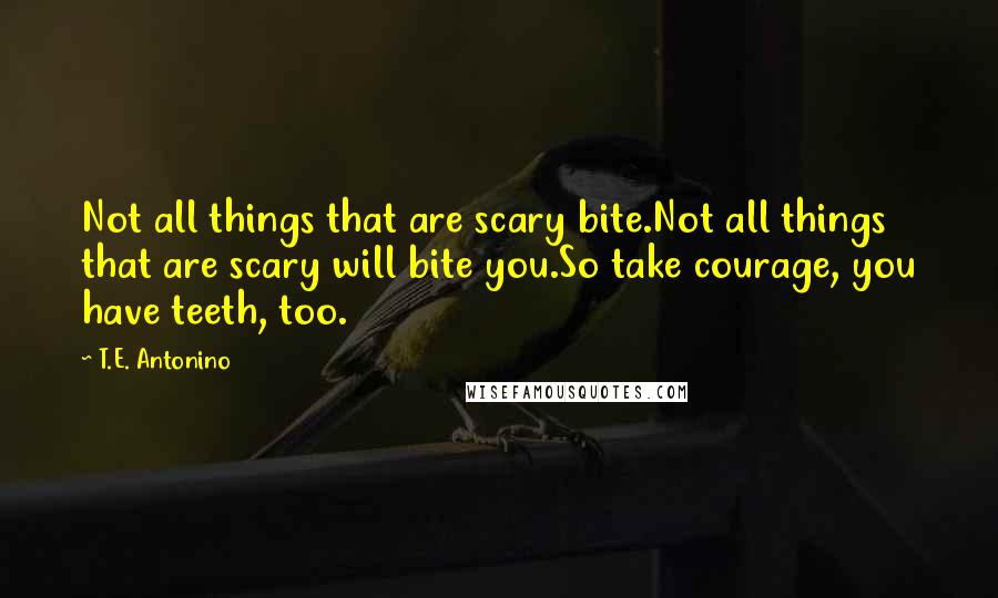 T.E. Antonino Quotes: Not all things that are scary bite.Not all things that are scary will bite you.So take courage, you have teeth, too.