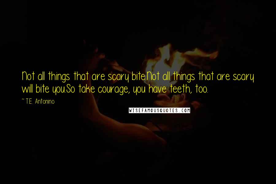 T.E. Antonino Quotes: Not all things that are scary bite.Not all things that are scary will bite you.So take courage, you have teeth, too.