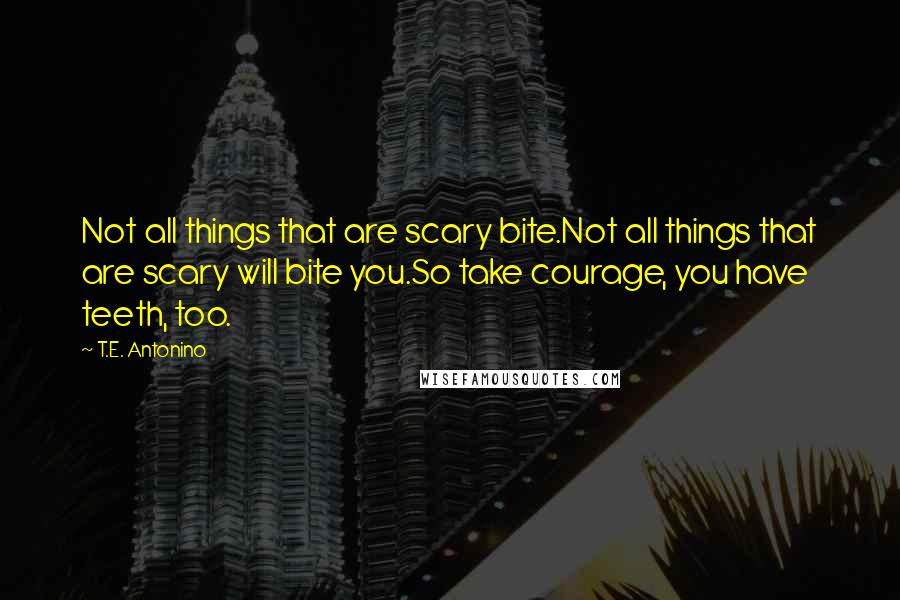 T.E. Antonino Quotes: Not all things that are scary bite.Not all things that are scary will bite you.So take courage, you have teeth, too.