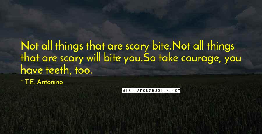 T.E. Antonino Quotes: Not all things that are scary bite.Not all things that are scary will bite you.So take courage, you have teeth, too.