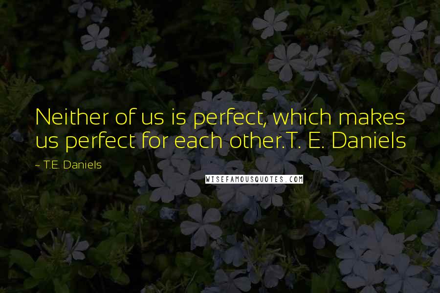 T.E. Daniels Quotes: Neither of us is perfect, which makes us perfect for each other.T. E. Daniels