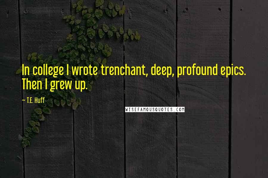 T.E. Huff Quotes: In college I wrote trenchant, deep, profound epics. Then I grew up.