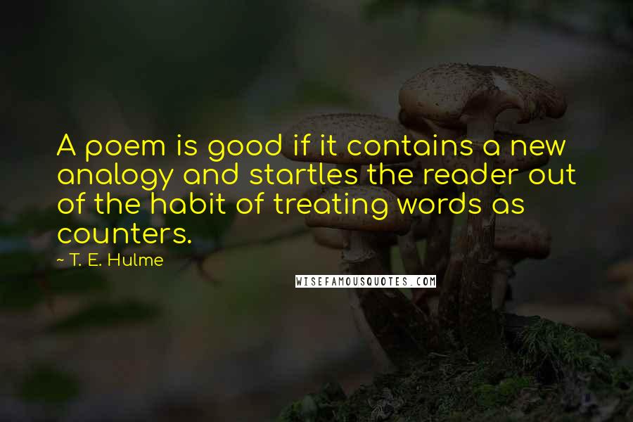 T. E. Hulme Quotes: A poem is good if it contains a new analogy and startles the reader out of the habit of treating words as counters.