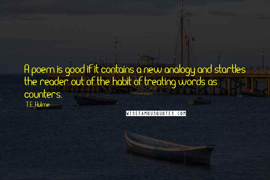 T. E. Hulme Quotes: A poem is good if it contains a new analogy and startles the reader out of the habit of treating words as counters.