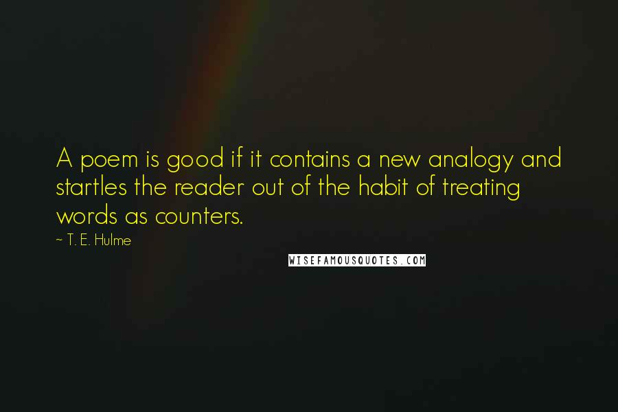 T. E. Hulme Quotes: A poem is good if it contains a new analogy and startles the reader out of the habit of treating words as counters.