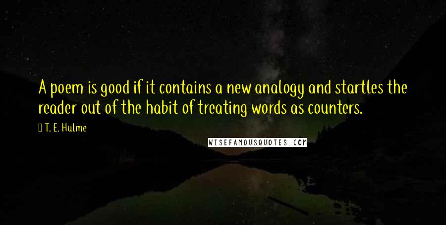 T. E. Hulme Quotes: A poem is good if it contains a new analogy and startles the reader out of the habit of treating words as counters.