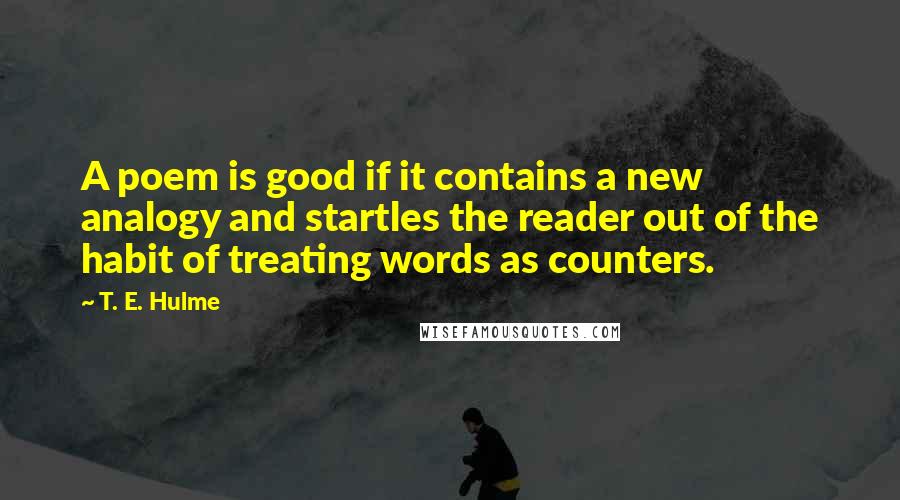 T. E. Hulme Quotes: A poem is good if it contains a new analogy and startles the reader out of the habit of treating words as counters.