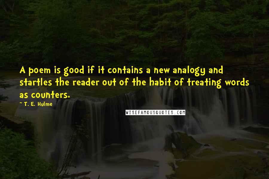 T. E. Hulme Quotes: A poem is good if it contains a new analogy and startles the reader out of the habit of treating words as counters.