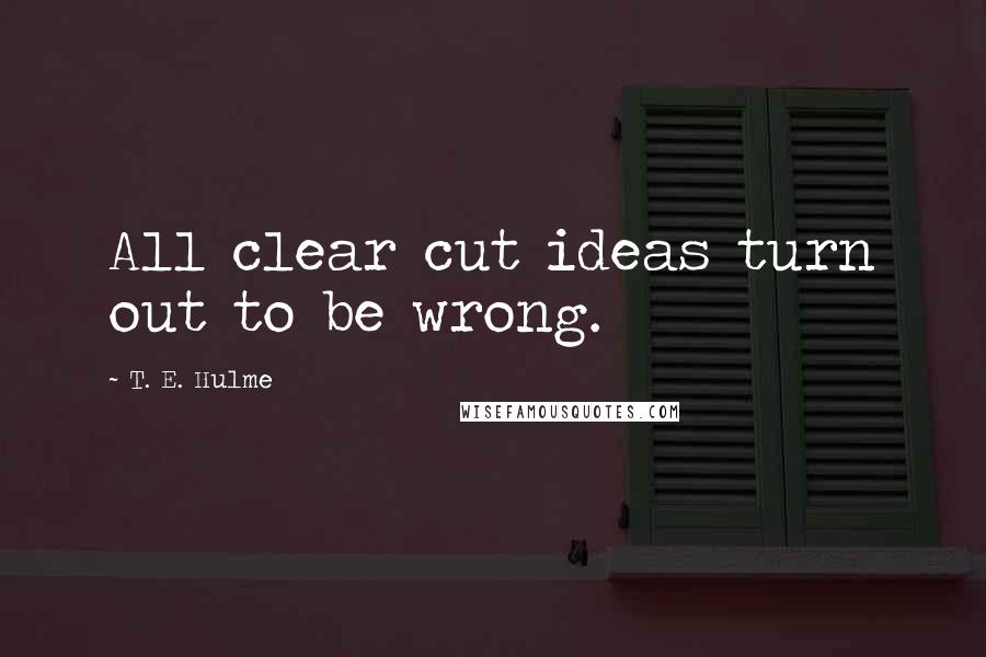 T. E. Hulme Quotes: All clear cut ideas turn out to be wrong.