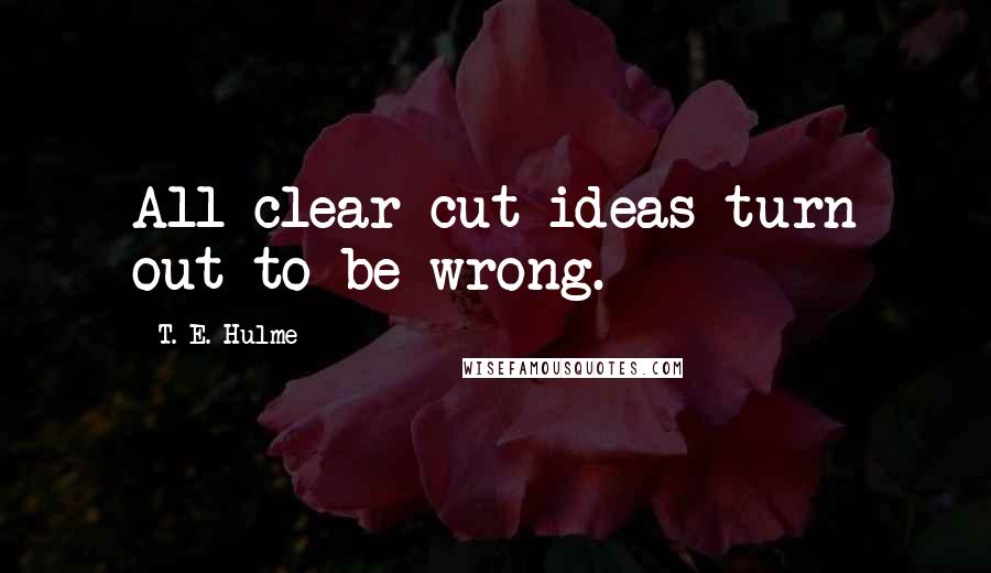 T. E. Hulme Quotes: All clear cut ideas turn out to be wrong.