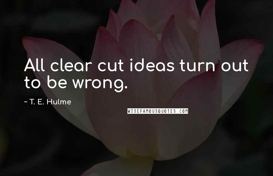 T. E. Hulme Quotes: All clear cut ideas turn out to be wrong.