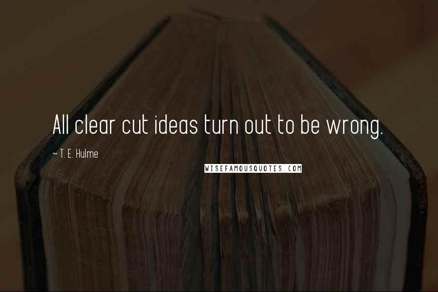 T. E. Hulme Quotes: All clear cut ideas turn out to be wrong.