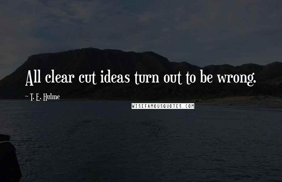 T. E. Hulme Quotes: All clear cut ideas turn out to be wrong.