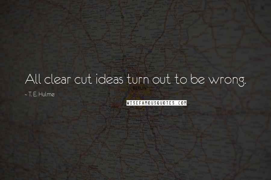 T. E. Hulme Quotes: All clear cut ideas turn out to be wrong.