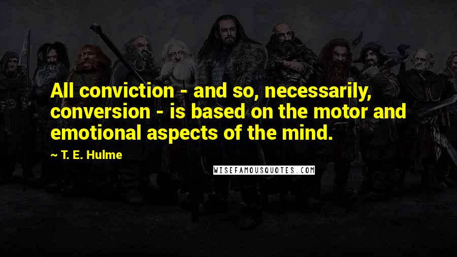 T. E. Hulme Quotes: All conviction - and so, necessarily, conversion - is based on the motor and emotional aspects of the mind.