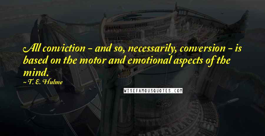 T. E. Hulme Quotes: All conviction - and so, necessarily, conversion - is based on the motor and emotional aspects of the mind.