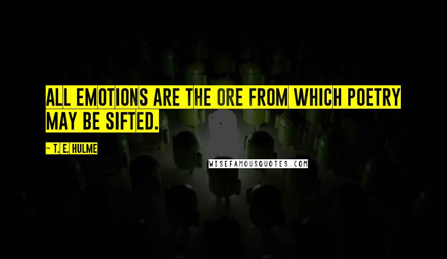 T. E. Hulme Quotes: All emotions are the ore from which poetry may be sifted.