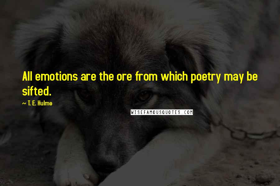 T. E. Hulme Quotes: All emotions are the ore from which poetry may be sifted.