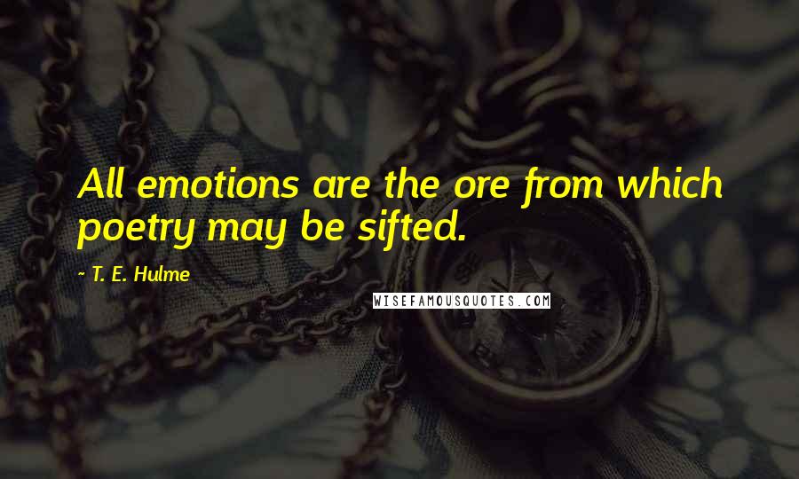 T. E. Hulme Quotes: All emotions are the ore from which poetry may be sifted.