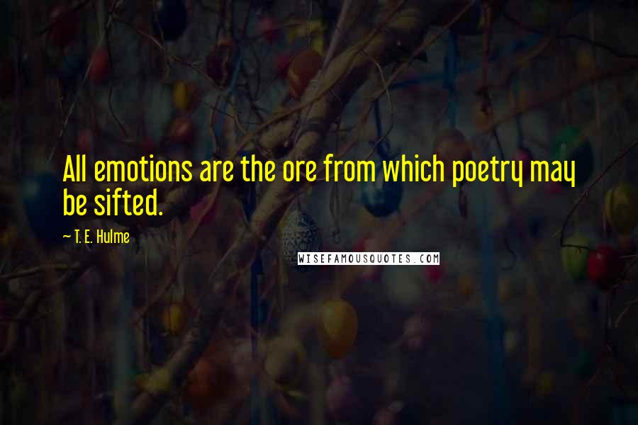 T. E. Hulme Quotes: All emotions are the ore from which poetry may be sifted.