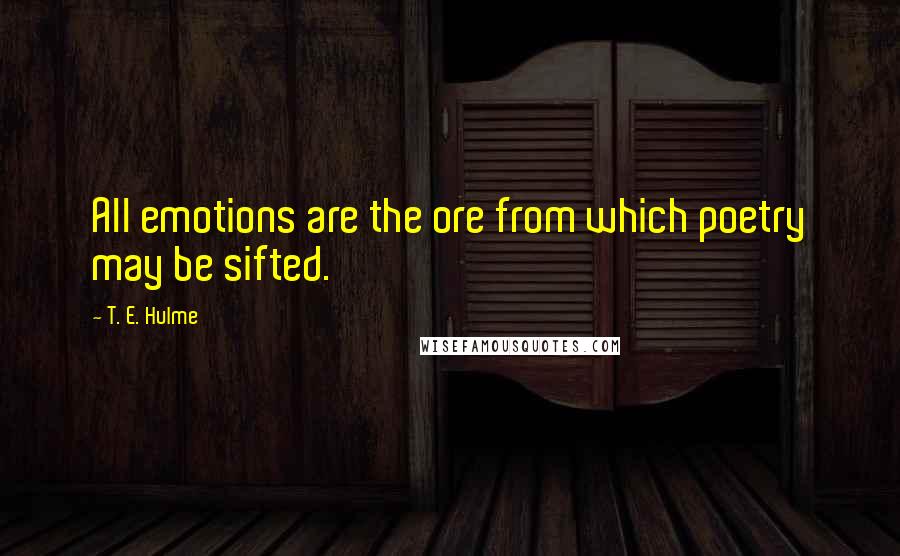 T. E. Hulme Quotes: All emotions are the ore from which poetry may be sifted.