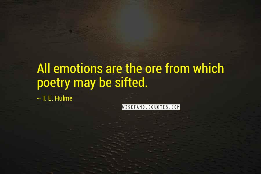 T. E. Hulme Quotes: All emotions are the ore from which poetry may be sifted.