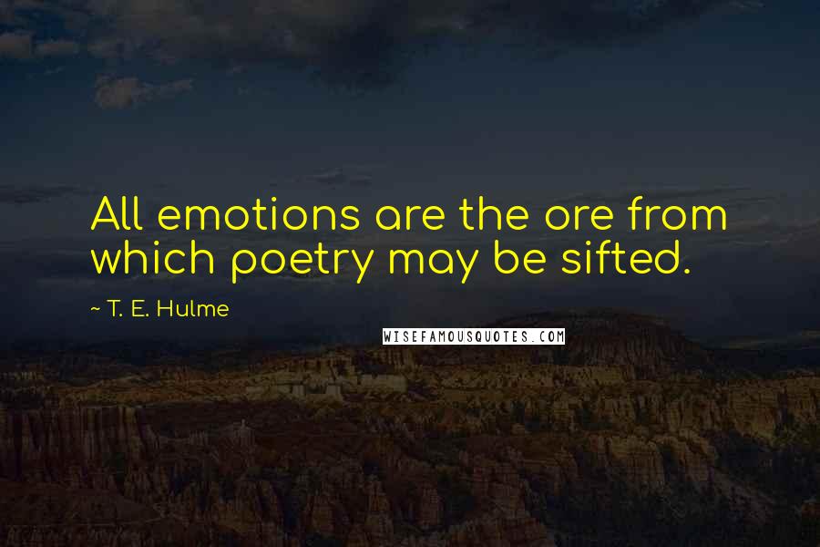 T. E. Hulme Quotes: All emotions are the ore from which poetry may be sifted.