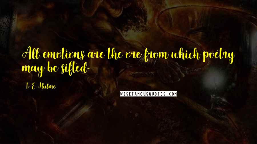 T. E. Hulme Quotes: All emotions are the ore from which poetry may be sifted.