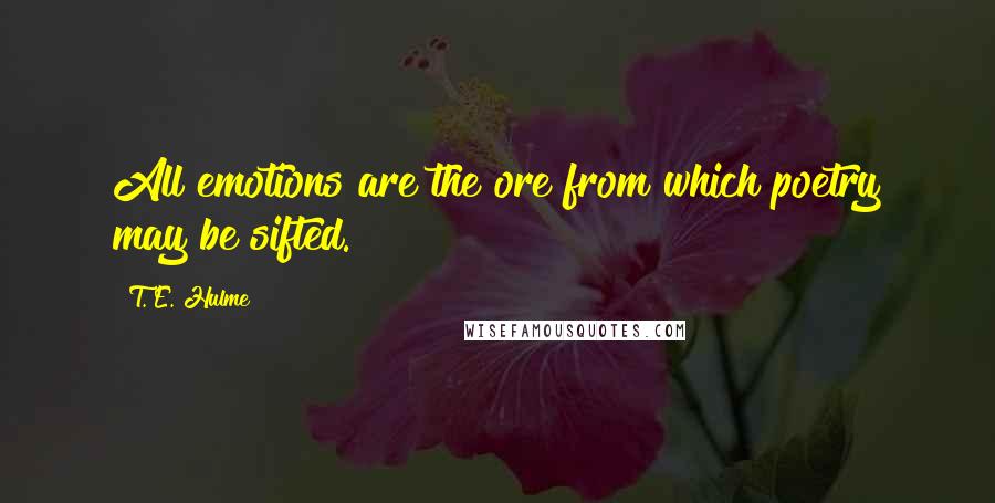 T. E. Hulme Quotes: All emotions are the ore from which poetry may be sifted.