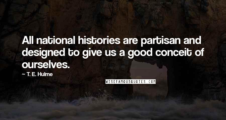 T. E. Hulme Quotes: All national histories are partisan and designed to give us a good conceit of ourselves.