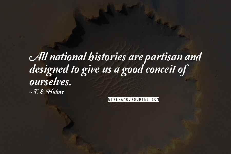 T. E. Hulme Quotes: All national histories are partisan and designed to give us a good conceit of ourselves.