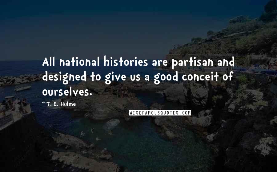 T. E. Hulme Quotes: All national histories are partisan and designed to give us a good conceit of ourselves.